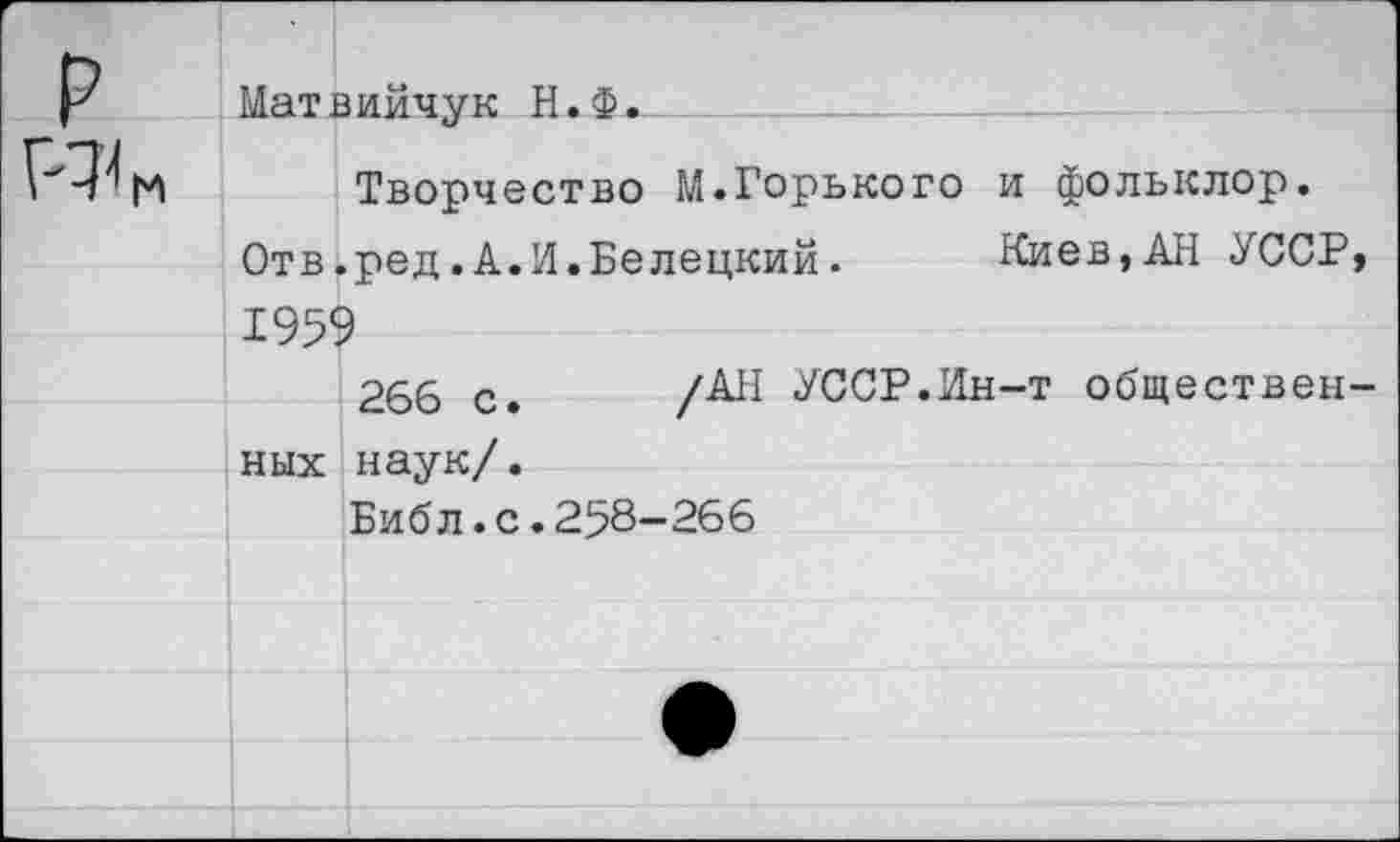 ﻿Матв ийчук Н.Ф.__
Творчество М.Горького и фольклор.
Отв.ред.А.И.Белецкий.	Киев,АН УССР
1959
266 с. /АН УССР.Ин-т обществен ных наук/.
Библ.с.258-266